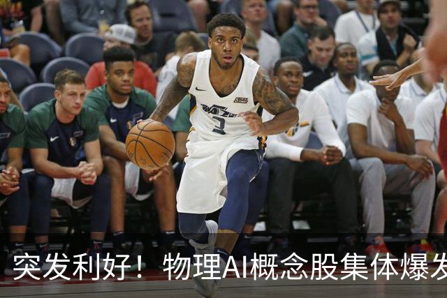 突发利好！物理AI概念股集体爆发，多股业绩有望大增